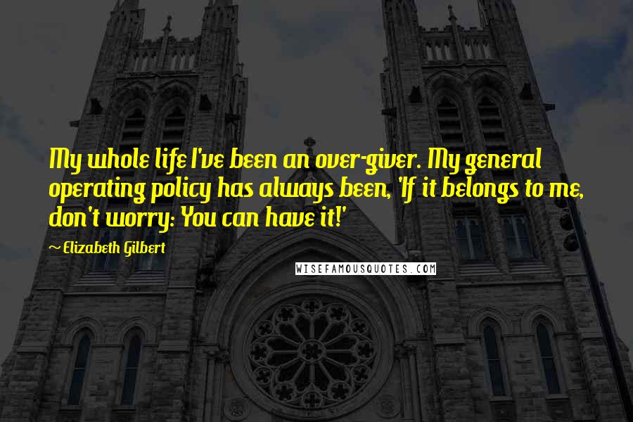 Elizabeth Gilbert Quotes: My whole life I've been an over-giver. My general operating policy has always been, 'If it belongs to me, don't worry: You can have it!'