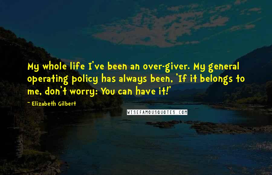 Elizabeth Gilbert Quotes: My whole life I've been an over-giver. My general operating policy has always been, 'If it belongs to me, don't worry: You can have it!'