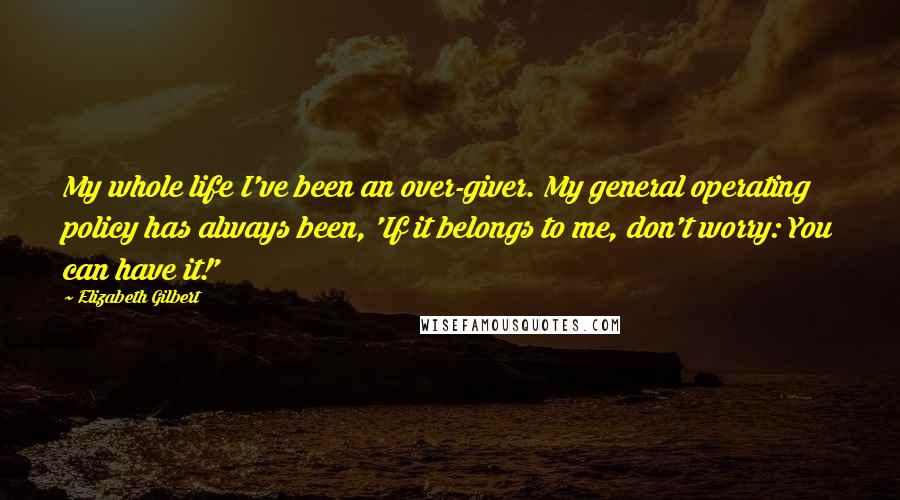 Elizabeth Gilbert Quotes: My whole life I've been an over-giver. My general operating policy has always been, 'If it belongs to me, don't worry: You can have it!'