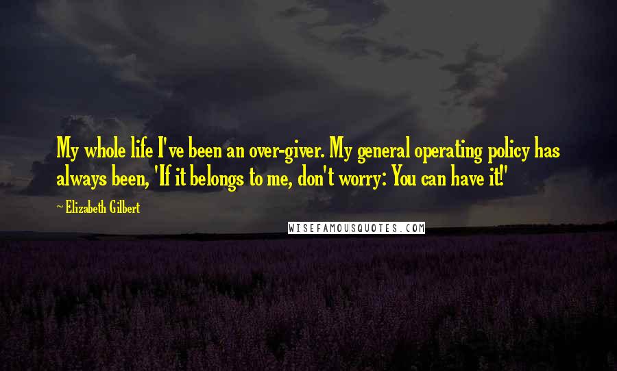 Elizabeth Gilbert Quotes: My whole life I've been an over-giver. My general operating policy has always been, 'If it belongs to me, don't worry: You can have it!'
