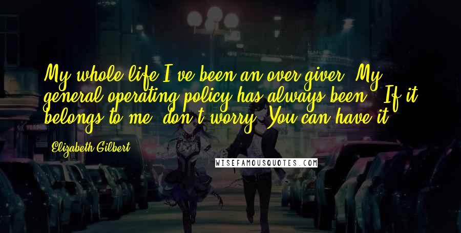 Elizabeth Gilbert Quotes: My whole life I've been an over-giver. My general operating policy has always been, 'If it belongs to me, don't worry: You can have it!'