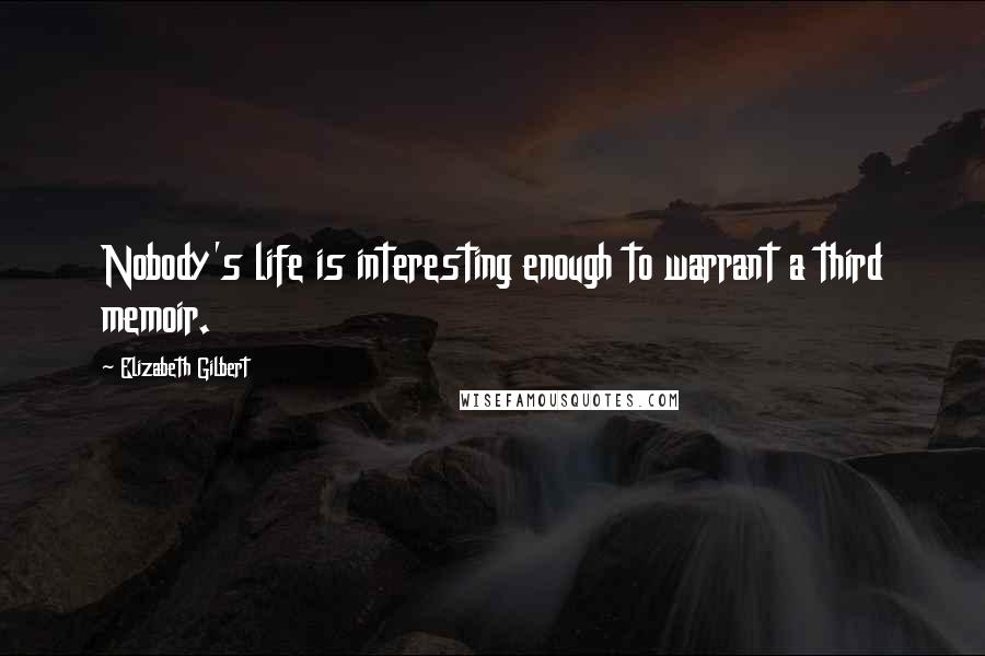 Elizabeth Gilbert Quotes: Nobody's life is interesting enough to warrant a third memoir.