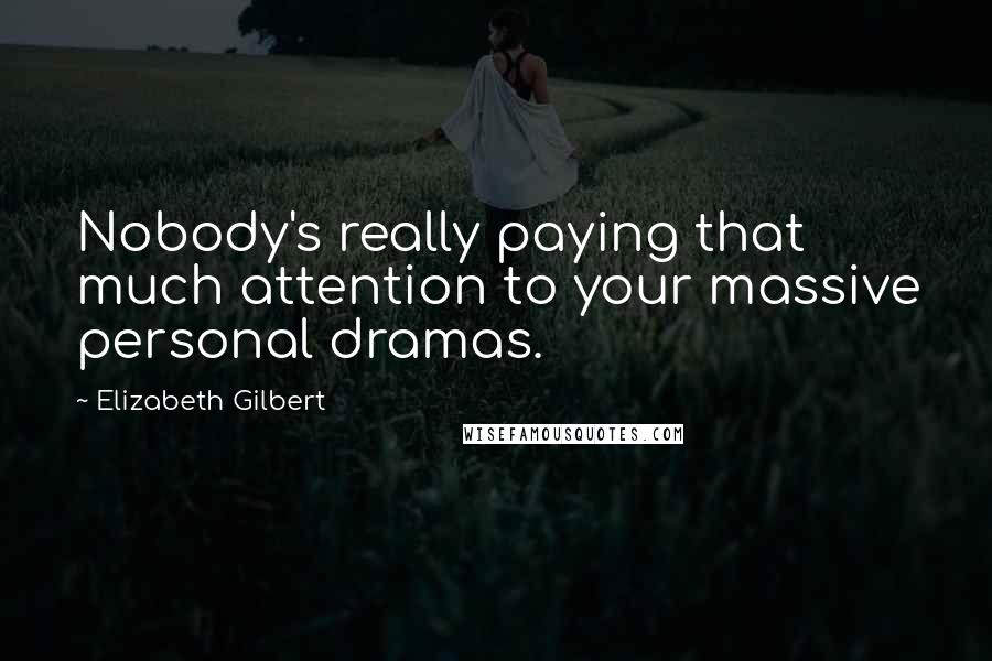 Elizabeth Gilbert Quotes: Nobody's really paying that much attention to your massive personal dramas.