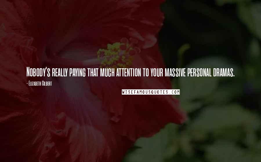 Elizabeth Gilbert Quotes: Nobody's really paying that much attention to your massive personal dramas.