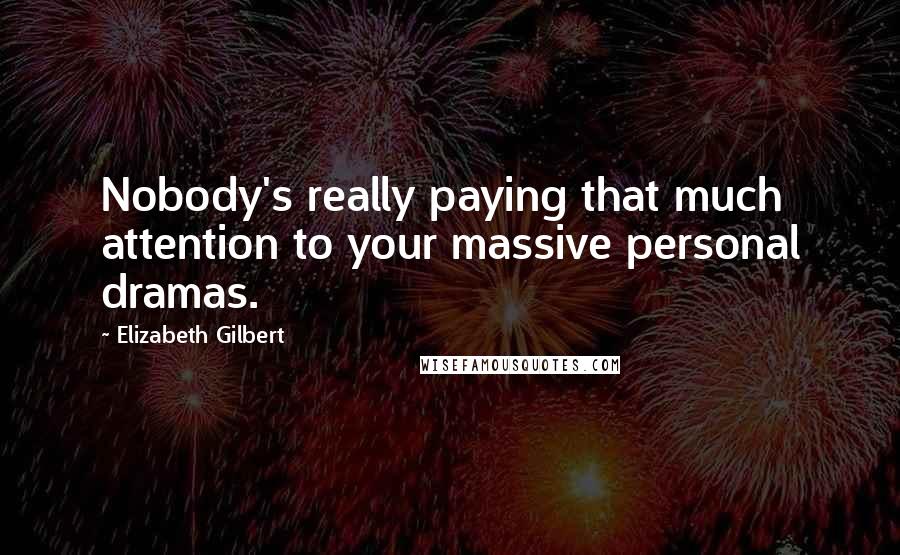 Elizabeth Gilbert Quotes: Nobody's really paying that much attention to your massive personal dramas.