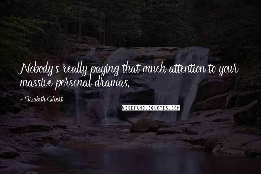 Elizabeth Gilbert Quotes: Nobody's really paying that much attention to your massive personal dramas.