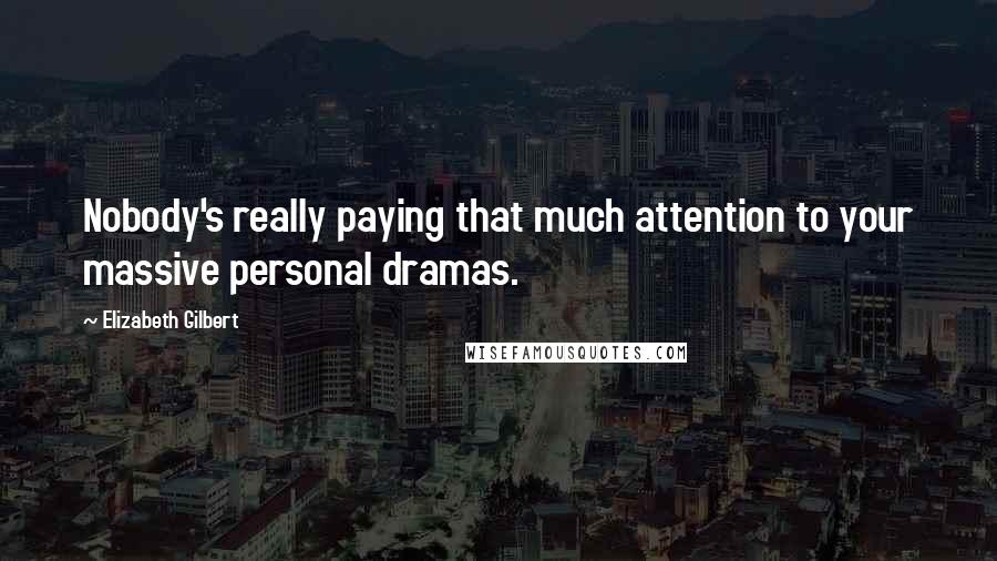 Elizabeth Gilbert Quotes: Nobody's really paying that much attention to your massive personal dramas.