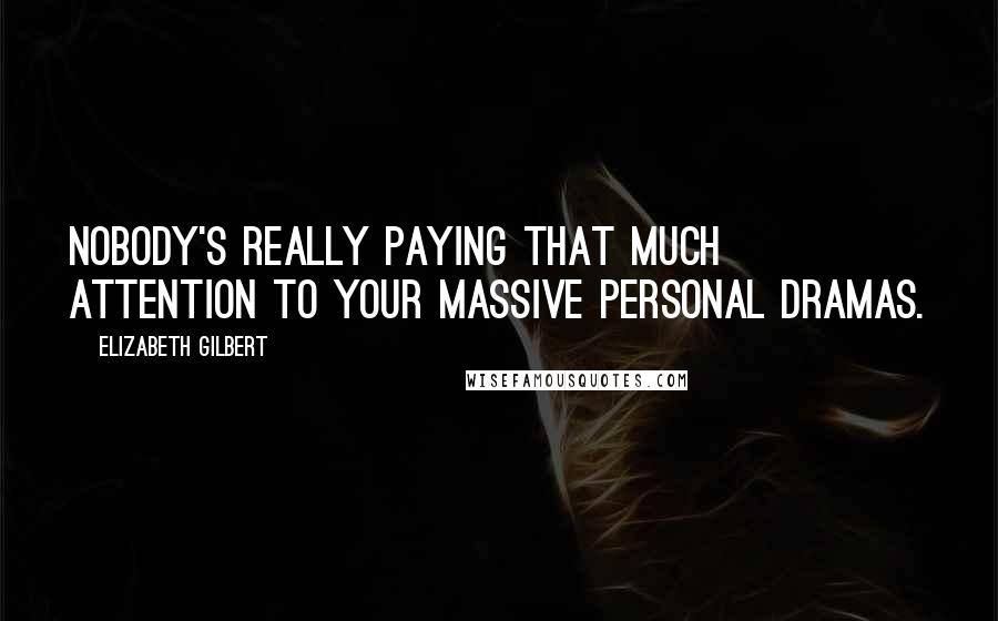 Elizabeth Gilbert Quotes: Nobody's really paying that much attention to your massive personal dramas.