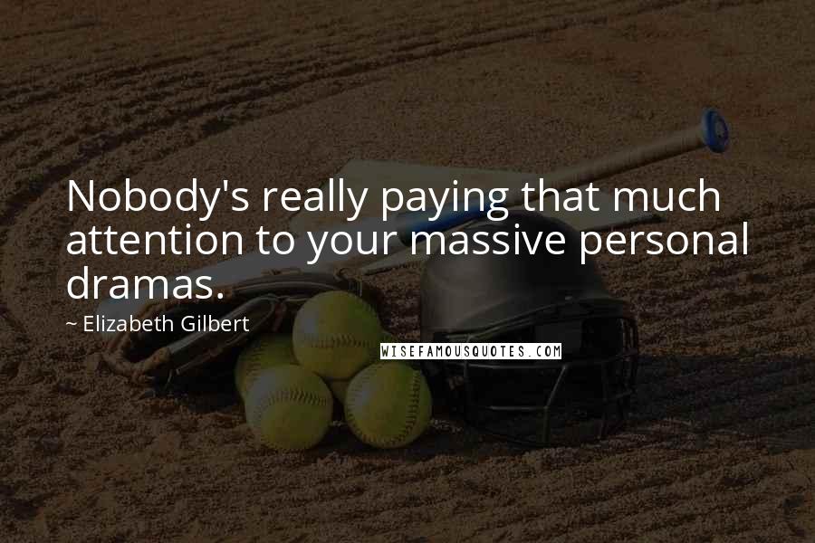 Elizabeth Gilbert Quotes: Nobody's really paying that much attention to your massive personal dramas.