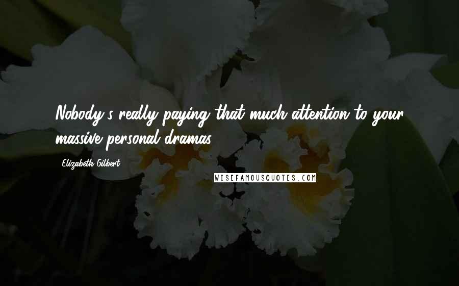 Elizabeth Gilbert Quotes: Nobody's really paying that much attention to your massive personal dramas.