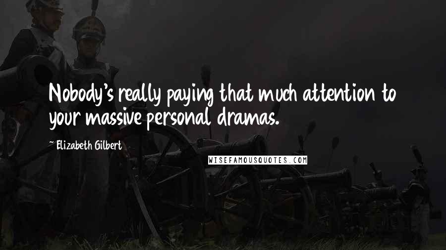 Elizabeth Gilbert Quotes: Nobody's really paying that much attention to your massive personal dramas.
