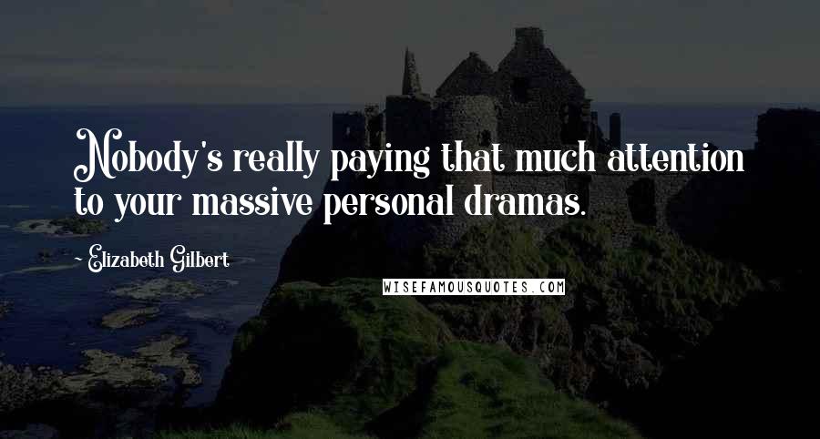 Elizabeth Gilbert Quotes: Nobody's really paying that much attention to your massive personal dramas.