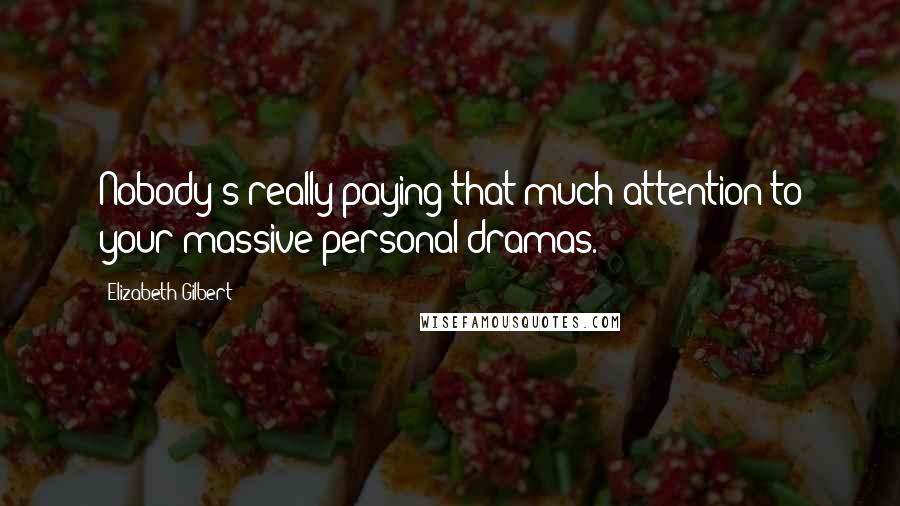 Elizabeth Gilbert Quotes: Nobody's really paying that much attention to your massive personal dramas.