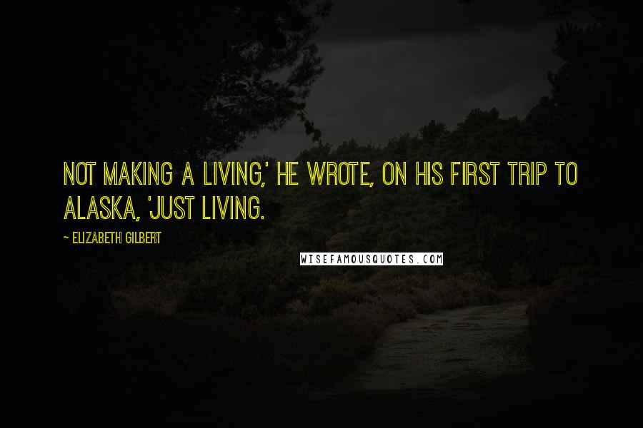 Elizabeth Gilbert Quotes: Not making a living,' he wrote, on his first trip to Alaska, 'just living.