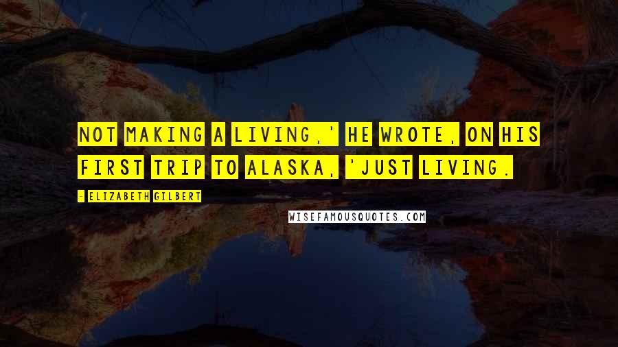 Elizabeth Gilbert Quotes: Not making a living,' he wrote, on his first trip to Alaska, 'just living.