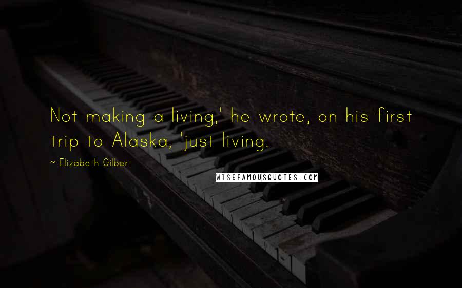 Elizabeth Gilbert Quotes: Not making a living,' he wrote, on his first trip to Alaska, 'just living.