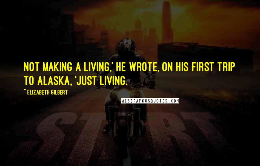 Elizabeth Gilbert Quotes: Not making a living,' he wrote, on his first trip to Alaska, 'just living.