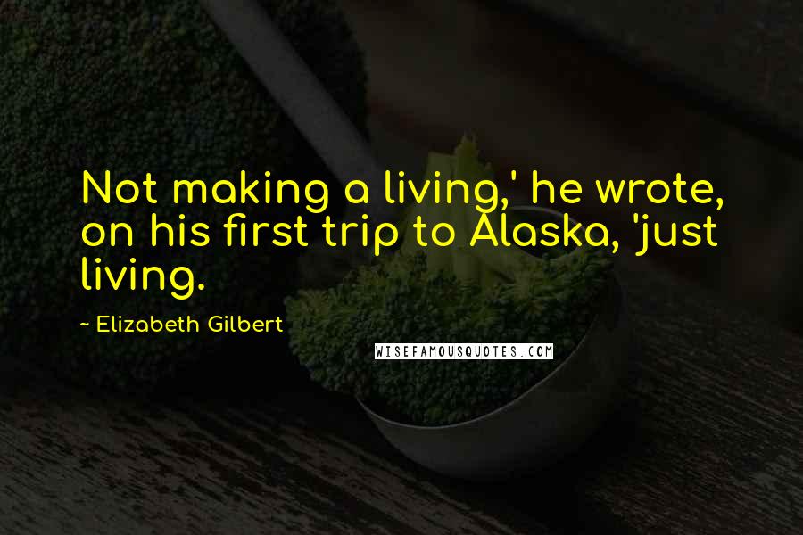 Elizabeth Gilbert Quotes: Not making a living,' he wrote, on his first trip to Alaska, 'just living.