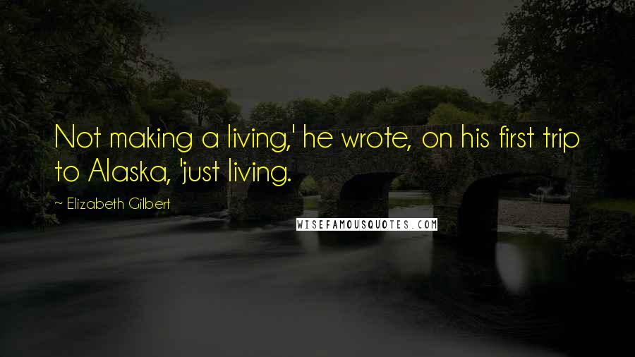 Elizabeth Gilbert Quotes: Not making a living,' he wrote, on his first trip to Alaska, 'just living.
