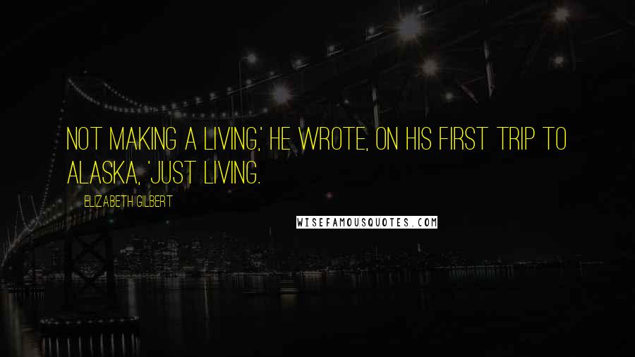Elizabeth Gilbert Quotes: Not making a living,' he wrote, on his first trip to Alaska, 'just living.