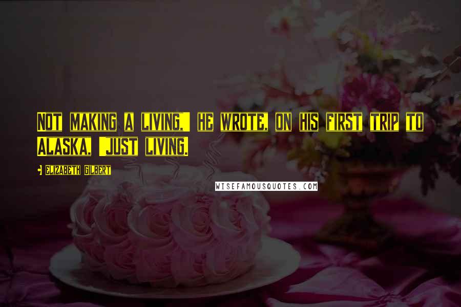 Elizabeth Gilbert Quotes: Not making a living,' he wrote, on his first trip to Alaska, 'just living.