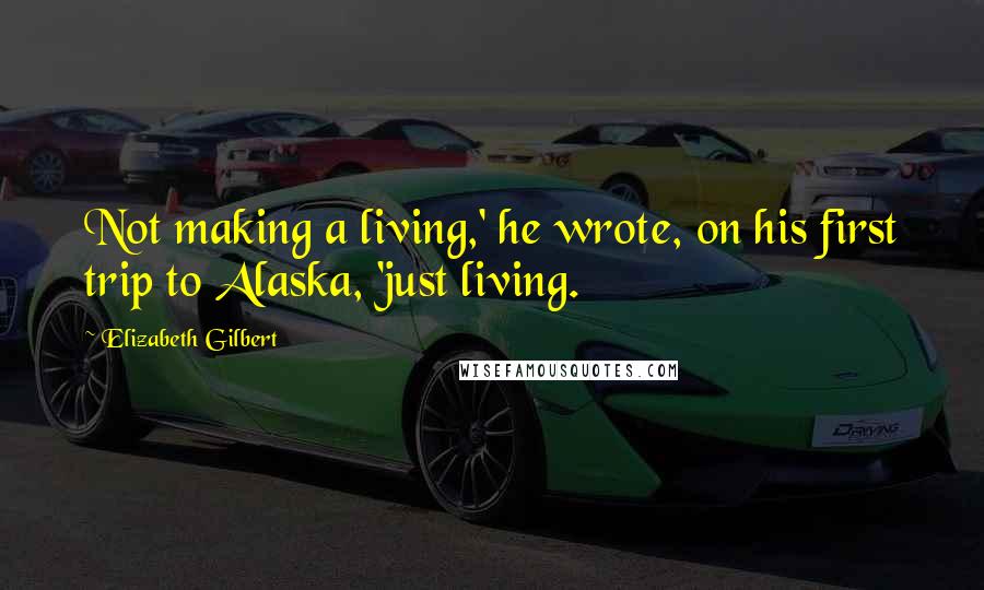 Elizabeth Gilbert Quotes: Not making a living,' he wrote, on his first trip to Alaska, 'just living.