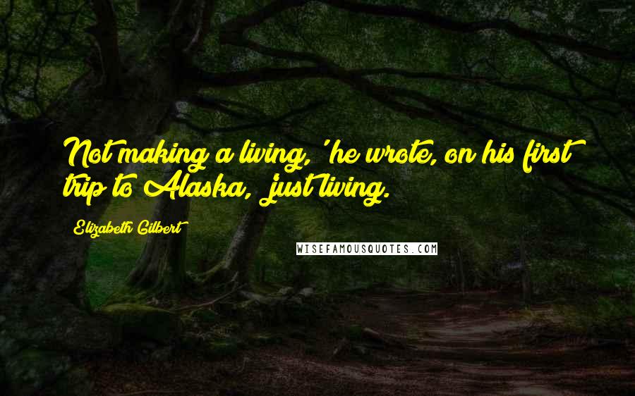 Elizabeth Gilbert Quotes: Not making a living,' he wrote, on his first trip to Alaska, 'just living.