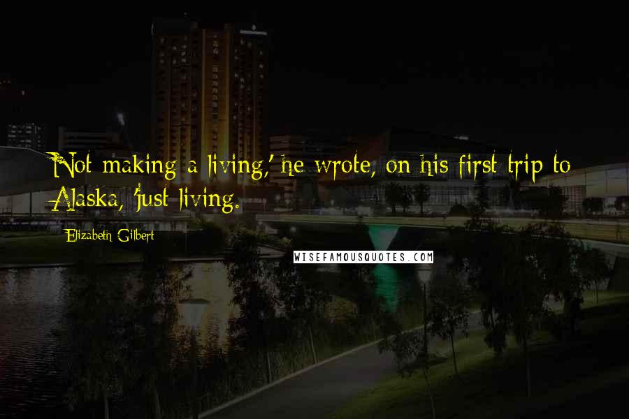 Elizabeth Gilbert Quotes: Not making a living,' he wrote, on his first trip to Alaska, 'just living.