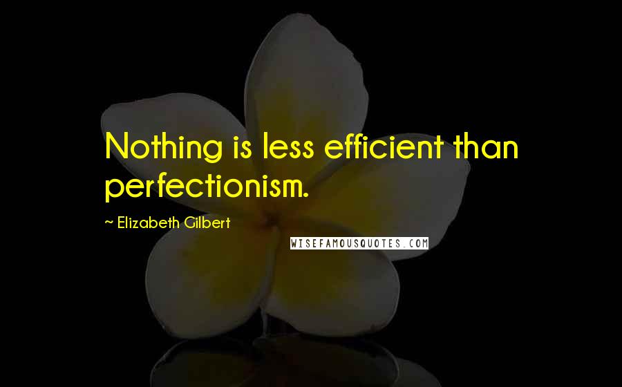 Elizabeth Gilbert Quotes: Nothing is less efficient than perfectionism.