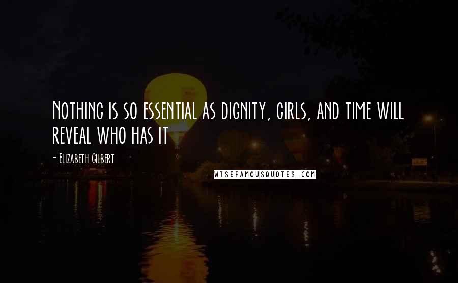 Elizabeth Gilbert Quotes: Nothing is so essential as dignity, girls, and time will reveal who has it