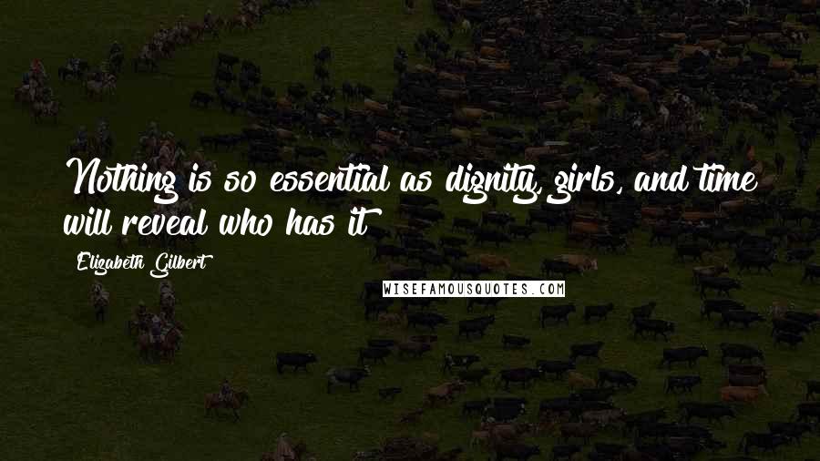 Elizabeth Gilbert Quotes: Nothing is so essential as dignity, girls, and time will reveal who has it
