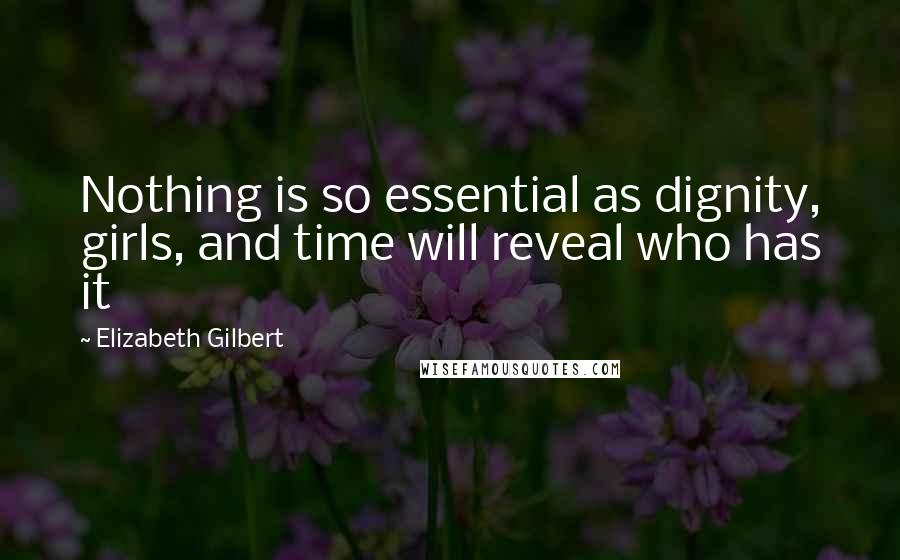 Elizabeth Gilbert Quotes: Nothing is so essential as dignity, girls, and time will reveal who has it