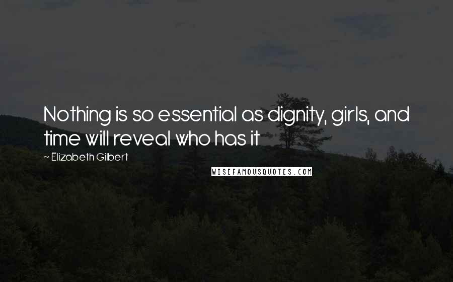 Elizabeth Gilbert Quotes: Nothing is so essential as dignity, girls, and time will reveal who has it