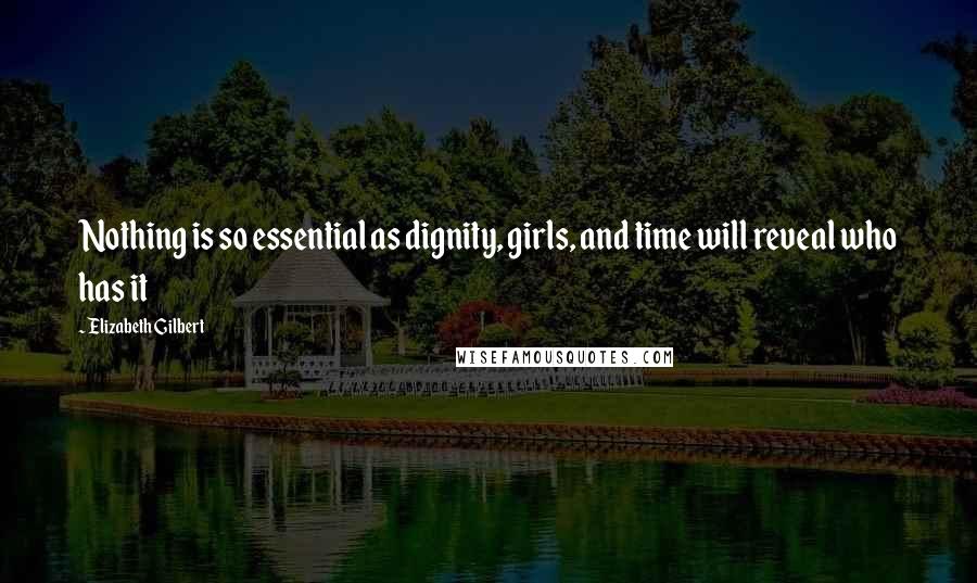 Elizabeth Gilbert Quotes: Nothing is so essential as dignity, girls, and time will reveal who has it