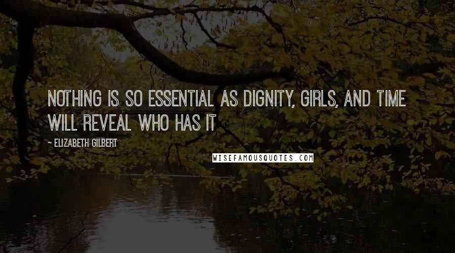 Elizabeth Gilbert Quotes: Nothing is so essential as dignity, girls, and time will reveal who has it