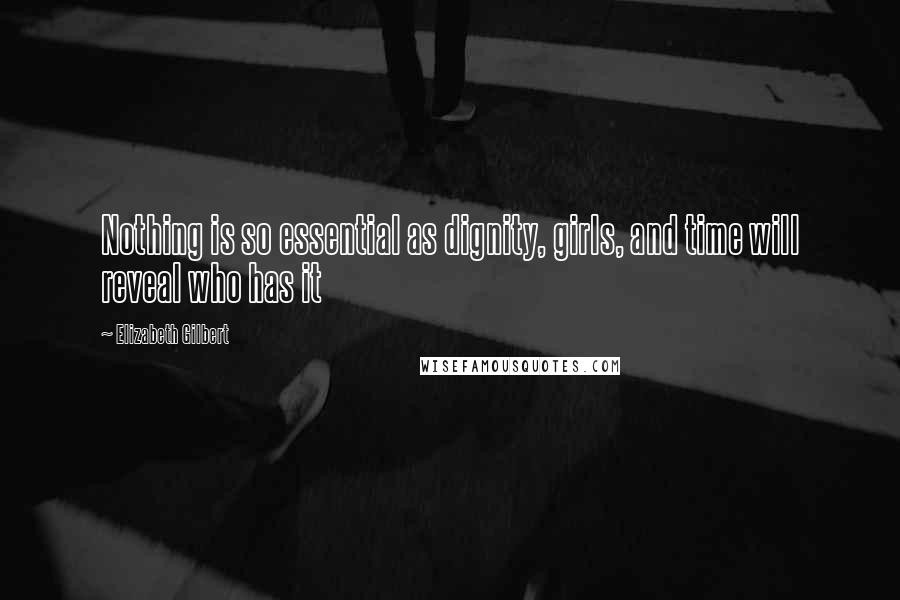 Elizabeth Gilbert Quotes: Nothing is so essential as dignity, girls, and time will reveal who has it