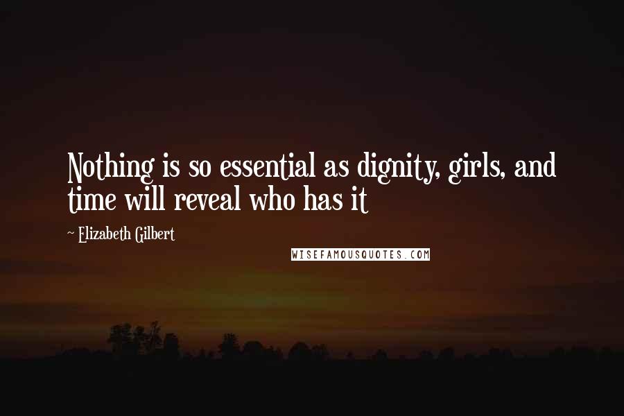 Elizabeth Gilbert Quotes: Nothing is so essential as dignity, girls, and time will reveal who has it