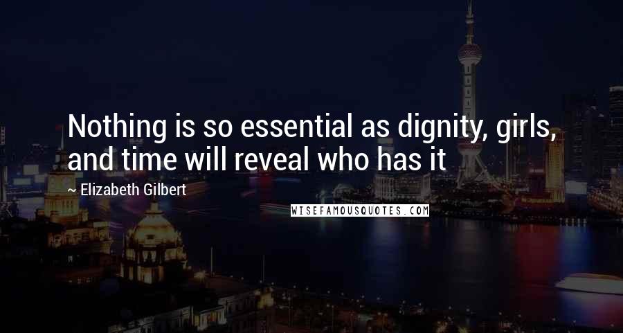 Elizabeth Gilbert Quotes: Nothing is so essential as dignity, girls, and time will reveal who has it