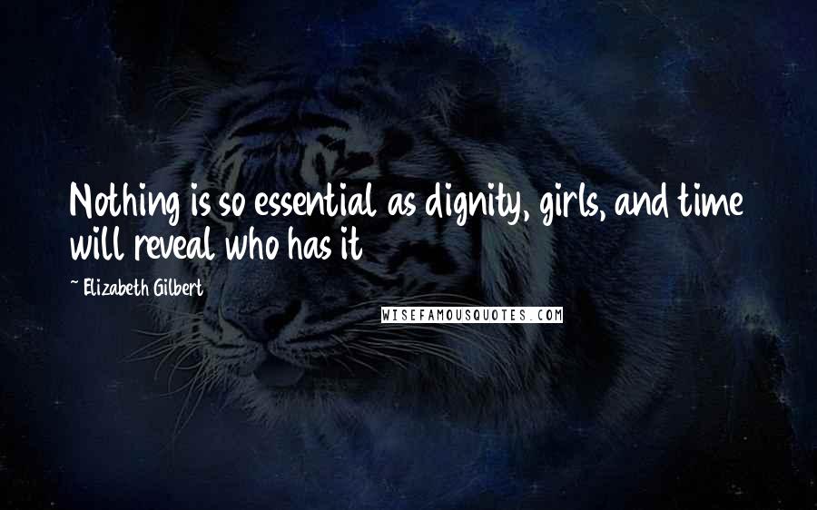 Elizabeth Gilbert Quotes: Nothing is so essential as dignity, girls, and time will reveal who has it