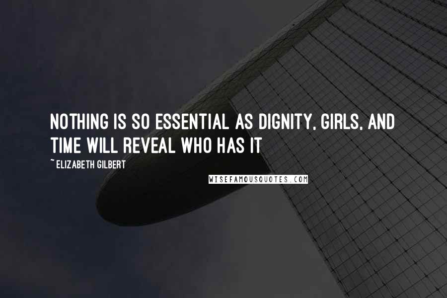 Elizabeth Gilbert Quotes: Nothing is so essential as dignity, girls, and time will reveal who has it