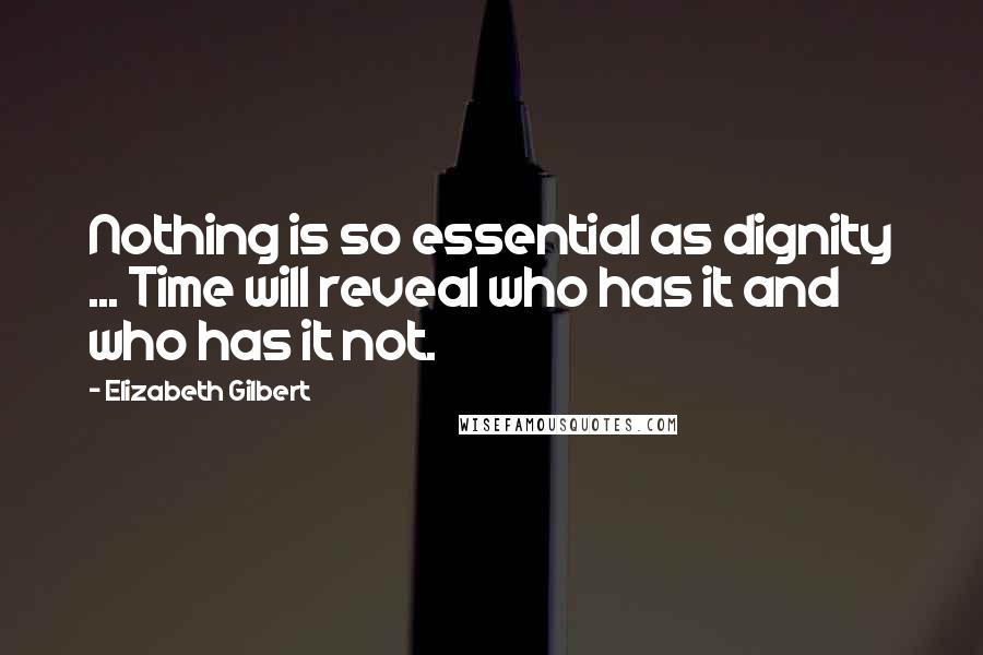 Elizabeth Gilbert Quotes: Nothing is so essential as dignity ... Time will reveal who has it and who has it not.