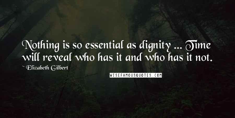 Elizabeth Gilbert Quotes: Nothing is so essential as dignity ... Time will reveal who has it and who has it not.