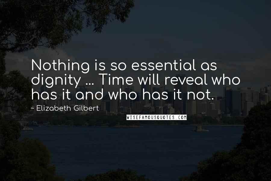 Elizabeth Gilbert Quotes: Nothing is so essential as dignity ... Time will reveal who has it and who has it not.