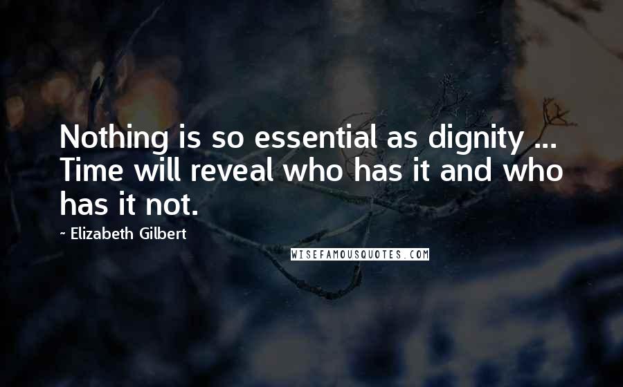 Elizabeth Gilbert Quotes: Nothing is so essential as dignity ... Time will reveal who has it and who has it not.