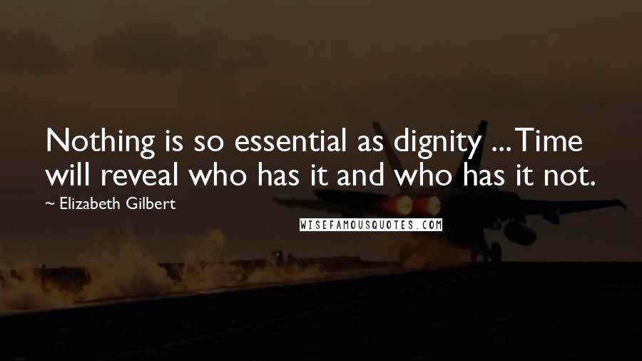 Elizabeth Gilbert Quotes: Nothing is so essential as dignity ... Time will reveal who has it and who has it not.