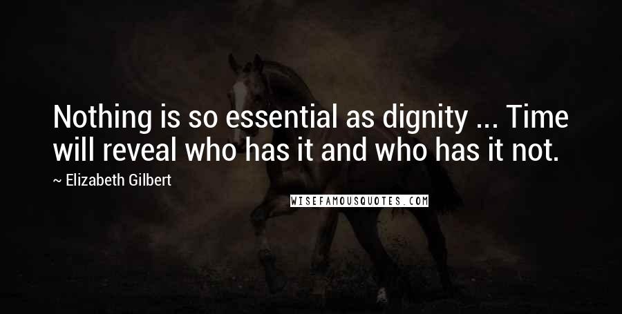 Elizabeth Gilbert Quotes: Nothing is so essential as dignity ... Time will reveal who has it and who has it not.