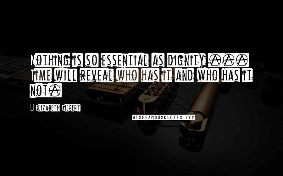 Elizabeth Gilbert Quotes: Nothing is so essential as dignity ... Time will reveal who has it and who has it not.