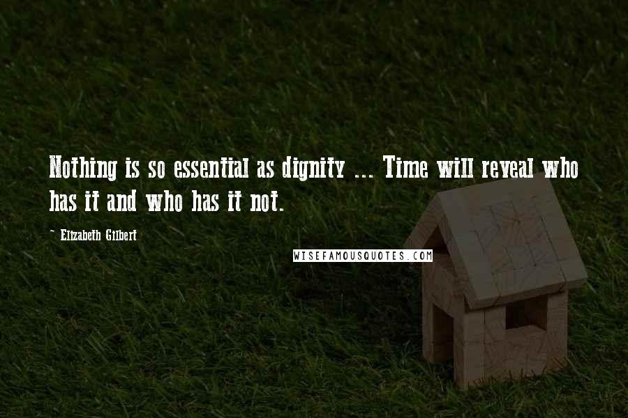 Elizabeth Gilbert Quotes: Nothing is so essential as dignity ... Time will reveal who has it and who has it not.