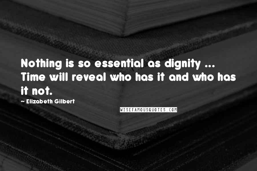 Elizabeth Gilbert Quotes: Nothing is so essential as dignity ... Time will reveal who has it and who has it not.