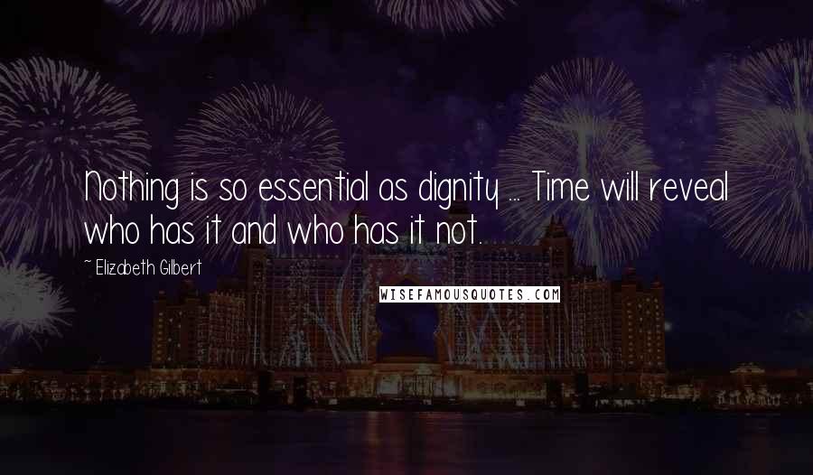 Elizabeth Gilbert Quotes: Nothing is so essential as dignity ... Time will reveal who has it and who has it not.